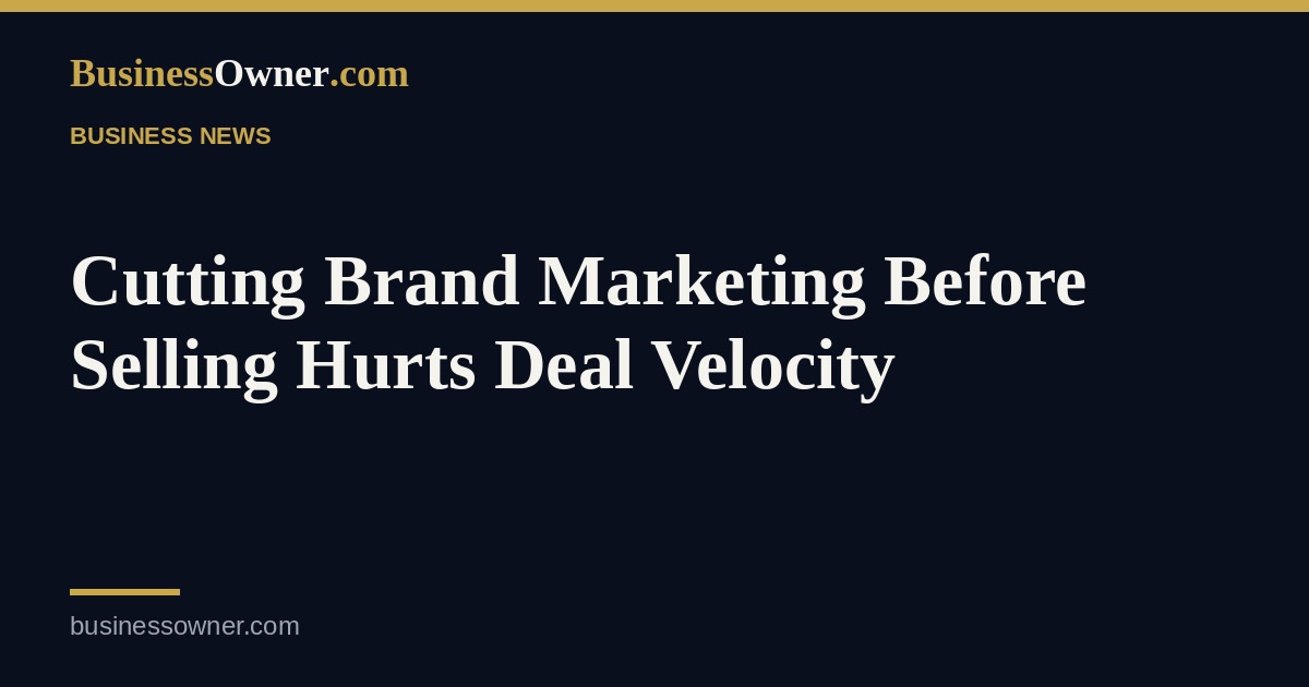 Cutting Brand Marketing Before Selling Hurts Deal Velocity