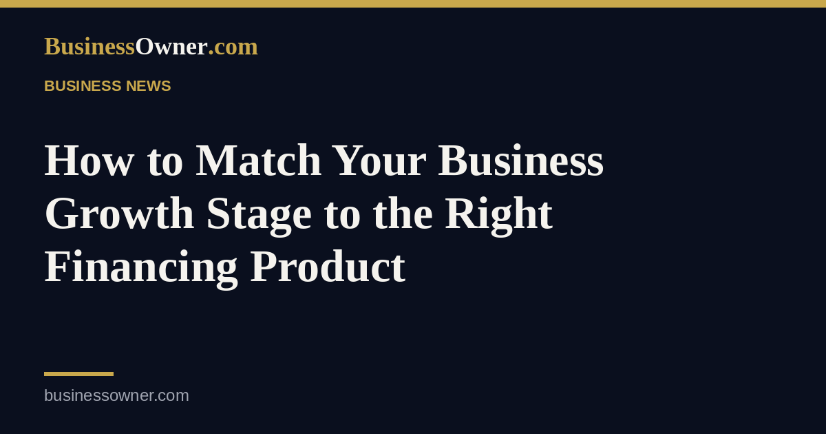 How to Match Your Business Growth Stage to the Right Financing Product