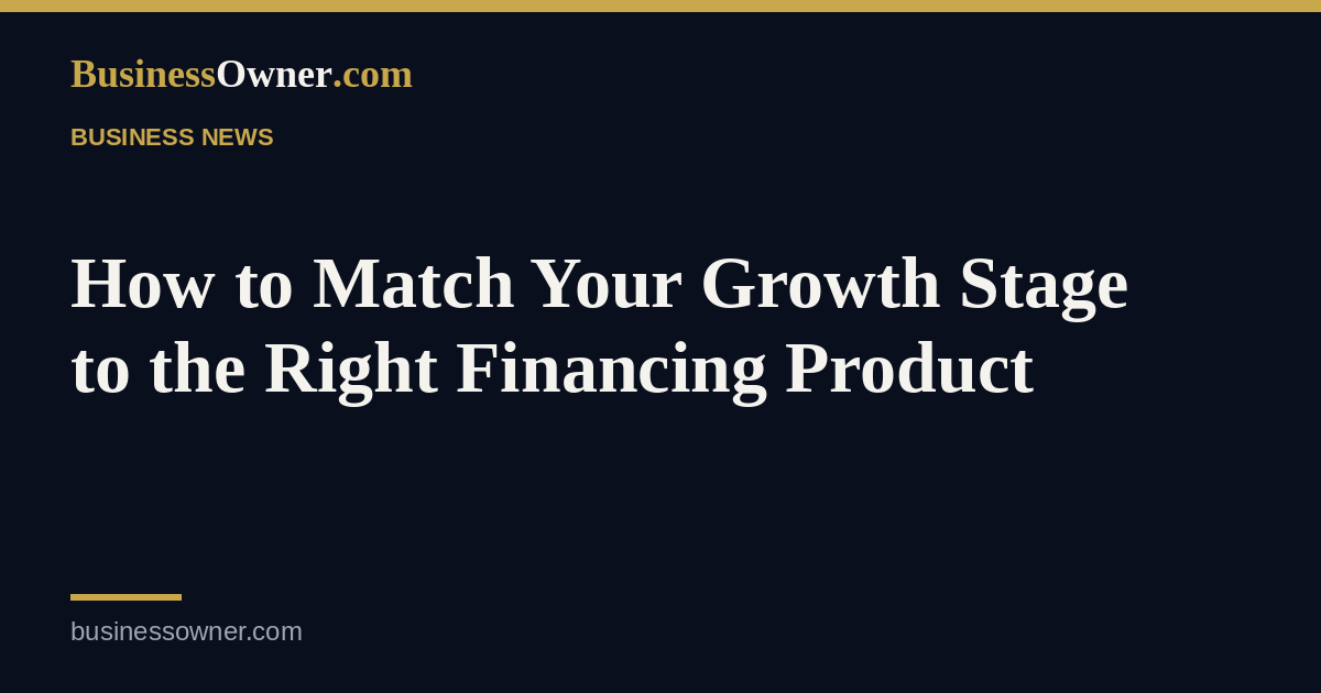 How to Match Your Growth Stage to the Right Financing Product