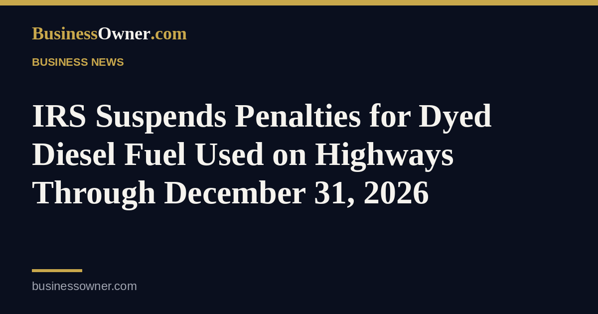 IRS Suspends Penalties for Dyed Diesel Fuel Used on Highways Through December 31, 2026